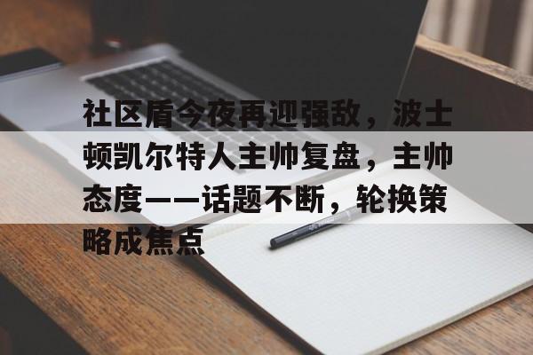 关于社区盾今夜再迎强敌，波士顿凯尔特人主帅复盘，主帅态度——话题不断，轮换策略成焦点的信息-九游正版游戏