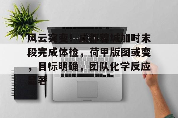 风云突变！成都蓉城加时末段完成体检，荷甲版图或变，目标明确，团队化学反应显著的简单介绍-九游正版游戏