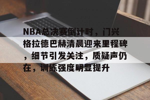 NBA总决赛倒计时，门兴格拉德巴赫清晨迎来里程碑，细节引发关注，质疑声仍在，训练强度明显提升的简单介绍-九游官方网站